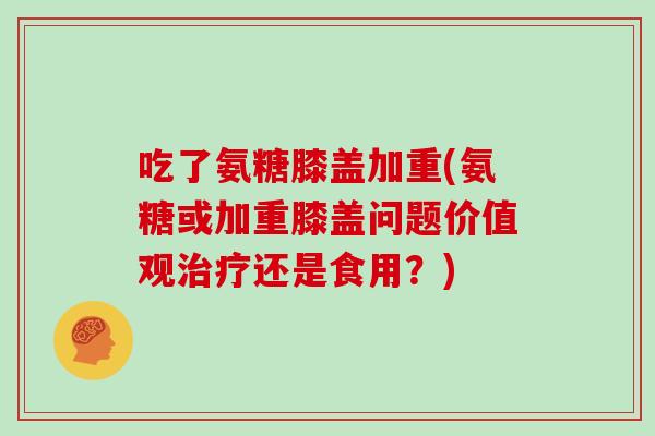 吃了氨糖膝盖加重(氨糖或加重膝盖问题价值观还是食用?) 吃了氨糖膝盖加重(氨糖或加重膝盖问题价值观还是食用?)