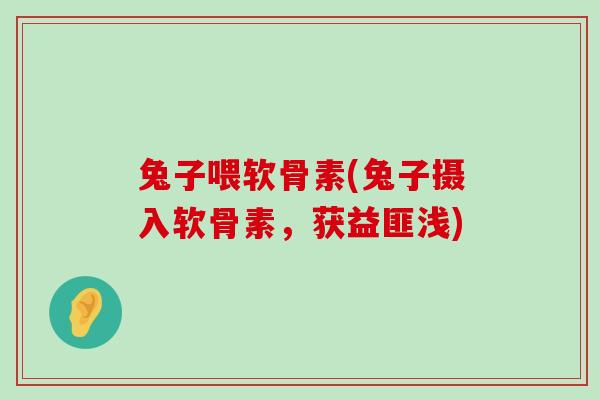 兔子喂软骨素(兔子摄入软骨素，获益匪浅)