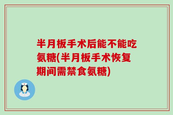 手术后能不能吃氨糖(手术恢复期间需禁食氨糖) 手术后能不能吃氨糖(手术恢复期间需禁食氨糖)