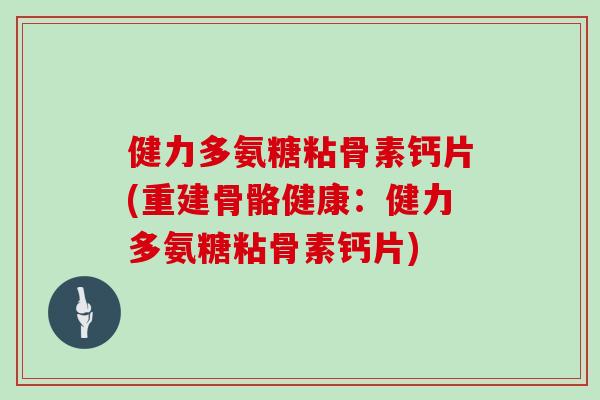 健力多氨糖粘骨素钙片(重建骨骼健康:健力多氨糖粘骨素钙片) 健力多氨糖粘骨素钙片(重建骨骼健康:健力多氨糖粘骨素钙片)
