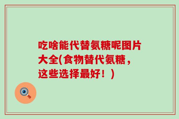 吃啥能代替氨糖呢图片大全(食物替代氨糖，这些选择好！)
