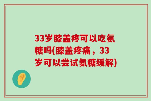 33岁膝盖疼可以吃氨糖吗(膝盖,33岁可以尝试氨糖缓解) 33岁膝盖疼可以吃氨糖吗(膝盖,33岁可以尝试氨糖缓解)