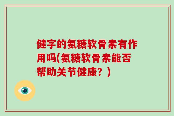 健字的氨糖软骨素有作用吗(氨糖软骨素能否帮助关节健康?) 健字的氨糖软骨素有作用吗(氨糖软骨素能否帮助关节健康?)