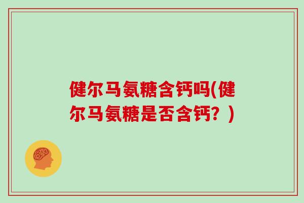 健尔马氨糖含钙吗(健尔马氨糖是否含钙?) 健尔马氨糖含钙吗(健尔马氨糖是否含钙?)