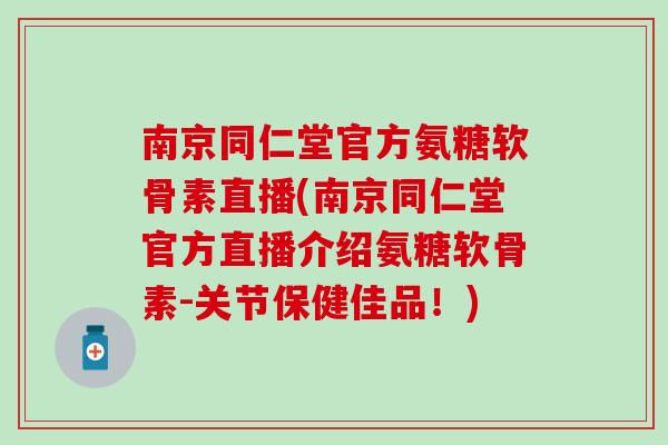 南京同仁堂官方氨糖软骨素直播(南京同仁堂官方直播介绍氨糖软骨素-关节保健佳品！)