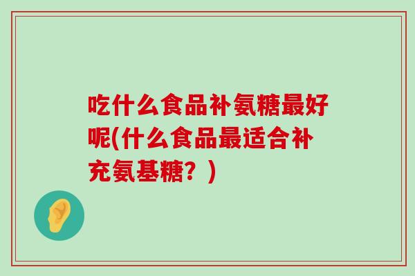 吃什么食品补氨糖好呢(什么食品适合补充氨基糖？)