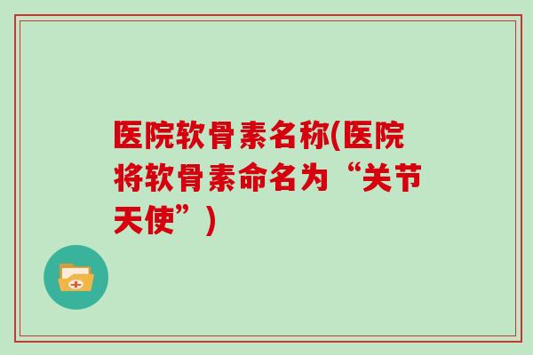 医院软骨素名称(医院将软骨素命名为“关节天使”) 医院软骨素名称(医院将软骨素命名为“关节天使”)