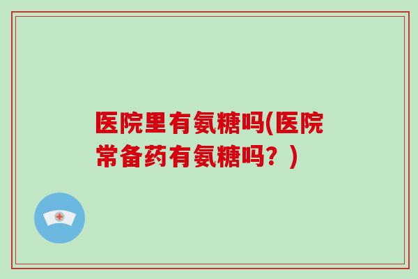 医院里有氨糖吗(医院常备药有氨糖吗?) 医院里有氨糖吗(医院常备药有氨糖吗?)