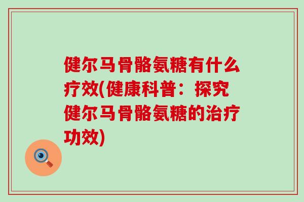 健尔马骨骼氨糖有什么疗效(健康科普:探究健尔马骨骼氨糖的功效) 健尔马骨骼氨糖有什么疗效(健康科普:探究健尔马骨骼氨糖的功效)