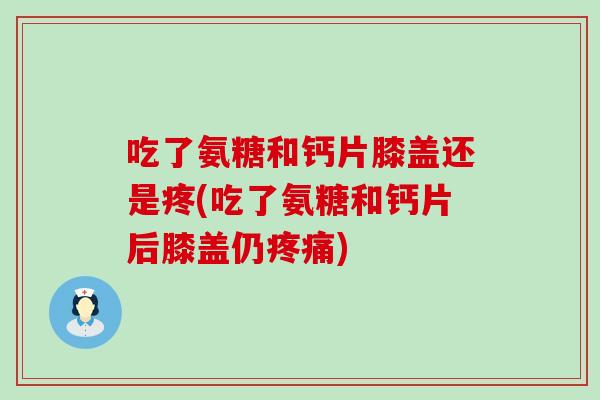 吃了氨糖和钙片膝盖还是疼(吃了氨糖和钙片后膝盖仍) 吃了氨糖和钙片膝盖还是疼(吃了氨糖和钙片后膝盖仍)
