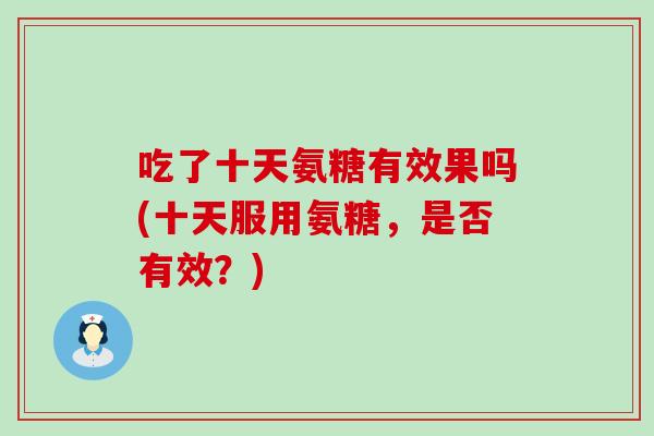 吃了十天氨糖有效果吗(十天服用氨糖，是否有效？)