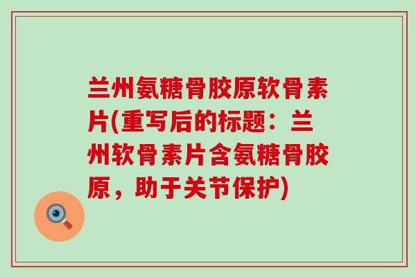 兰州氨糖骨胶原软骨素片(重写后的标题:兰州软骨素片含氨糖骨胶原,助于关节保护) 兰州氨糖骨胶原软骨素片(重写后的标题:兰州软骨素片含氨糖骨胶原,助于关节保护)