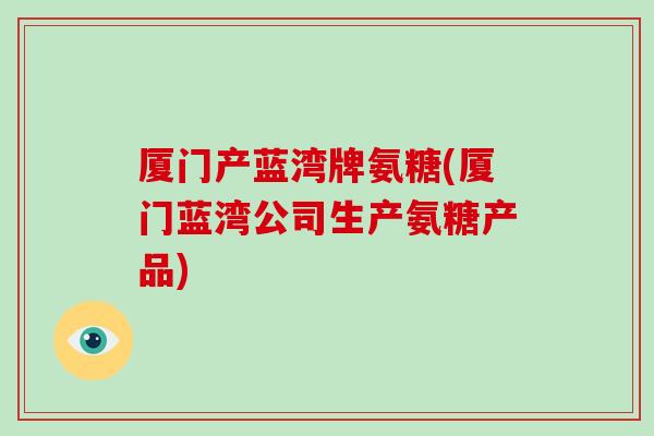 厦门产蓝湾牌氨糖(厦门蓝湾公司生产氨糖产品) 厦门产蓝湾牌氨糖(厦门蓝湾公司生产氨糖产品)