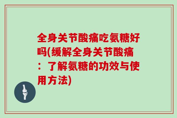 全身关节酸痛吃氨糖好吗(缓解全身关节酸痛:了解氨糖的功效与使用方法) 全身关节酸痛吃氨糖好吗(缓解全身关节酸痛:了解氨糖的功效与使用方法)
