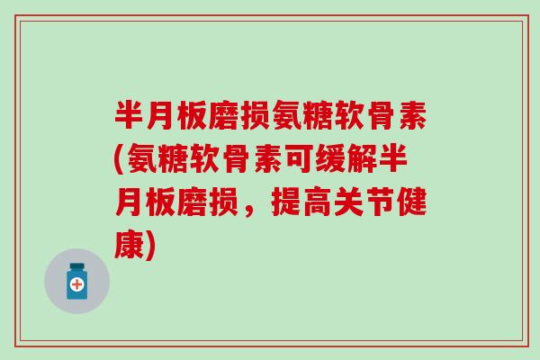 磨损氨糖软骨素(氨糖软骨素可缓解磨损,提高关节健康) 磨损氨糖软骨素(氨糖软骨素可缓解磨损,提高关节健康)