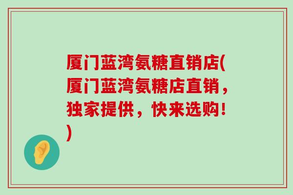 厦门蓝湾氨糖直销店(厦门蓝湾氨糖店直销,独家提供,快来选购!) 厦门蓝湾氨糖直销店(厦门蓝湾氨糖店直销,独家提供,快来选购!)