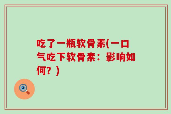 吃了一瓶软骨素(一口气吃下软骨素：影响如何？)