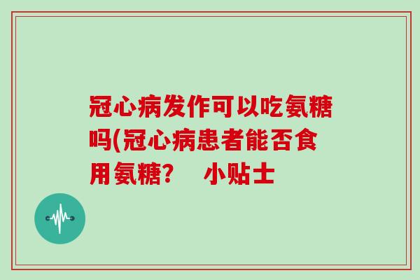 发作可以吃氨糖吗(患者能否食用氨糖? 小贴士 发作可以吃氨糖吗(患者能否食用氨糖? 小贴士