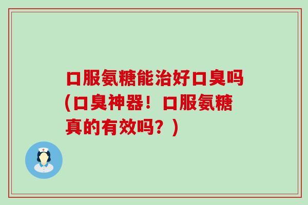 口服氨糖能好口臭吗(口臭神器!口服氨糖真的有效吗?) 口服氨糖能好口臭吗(口臭神器!口服氨糖真的有效吗?)