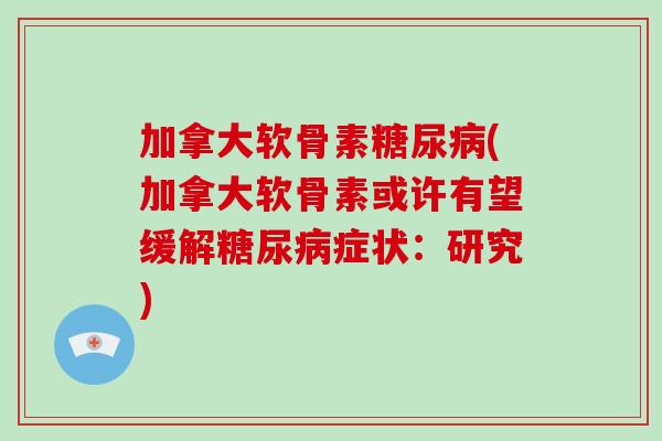 加拿大软骨素(加拿大软骨素或许有望缓解症状:研究) 加拿大软骨素(加拿大软骨素或许有望缓解症状:研究)
