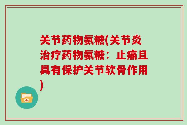 关节氨糖(氨糖:且具有保护关节软骨作用) 关节氨糖(氨糖:且具有保护关节软骨作用)