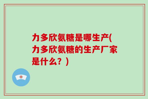 力多欣氨糖是哪生产(力多欣氨糖的生产厂家是什么？)