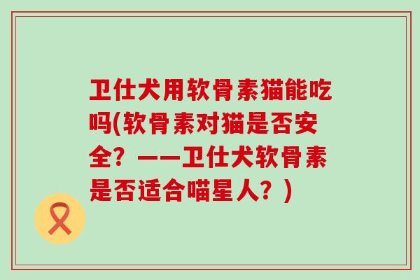 卫仕犬用软骨素猫能吃吗(软骨素对猫是否安全？——卫仕犬软骨素是否适合喵星人？)