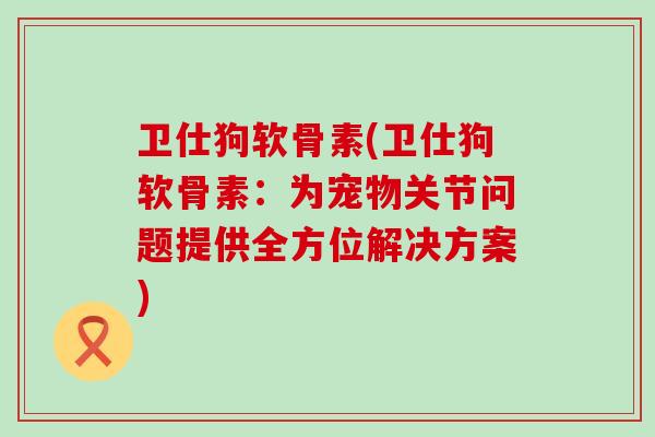 卫仕狗软骨素(卫仕狗软骨素:为宠物关节问题提供全方位解决方案) 卫仕狗软骨素(卫仕狗软骨素:为宠物关节问题提供全方位解决方案)