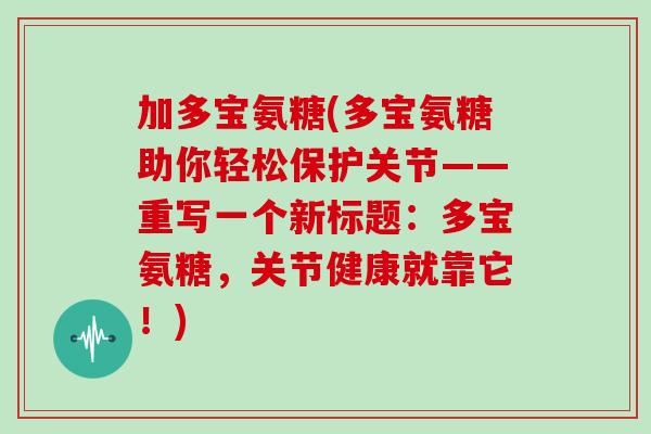 加多宝氨糖(多宝氨糖助你轻松保护关节——重写一个新标题:多宝氨糖,关节健康就靠它!) 加多宝氨糖(多宝氨糖助你轻松保护关节——重写一个新标题:多宝氨糖,关节健康就靠它!)