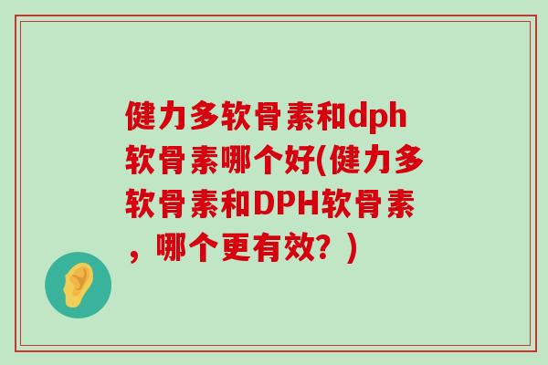 健力多软骨素和dph软骨素哪个好(健力多软骨素和DPH软骨素，哪个更有效？)