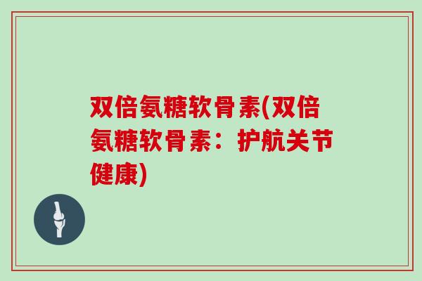 双倍氨糖软骨素(双倍氨糖软骨素:护航关节健康) 双倍氨糖软骨素(双倍氨糖软骨素:护航关节健康)