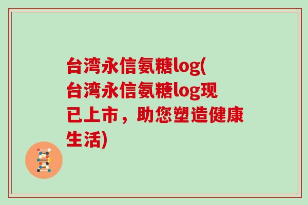 台湾永信氨糖log(台湾永信氨糖log现已上市,助您塑造健康生活) 台湾永信氨糖log(台湾永信氨糖log现已上市,助您塑造健康生活)