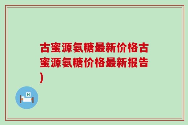 古蜜源氨糖新价格古蜜源氨糖价格新报告)