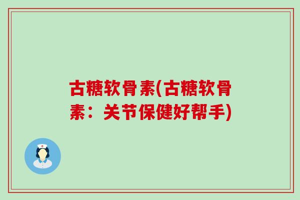 古糖软骨素(古糖软骨素：关节保健好帮手)