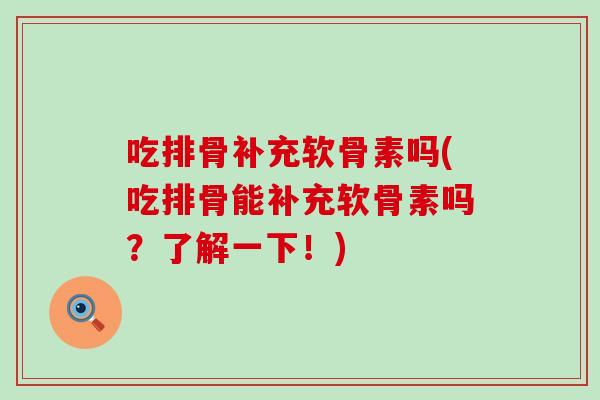 吃排骨补充软骨素吗(吃排骨能补充软骨素吗？了解一下！)