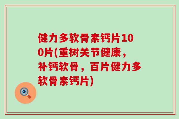 健力多软骨素钙片100片(重树关节健康,补钙软骨,百片健力多软骨素钙片) 健力多软骨素钙片100片(重树关节健康,补钙软骨,百片健力多软骨素钙片)