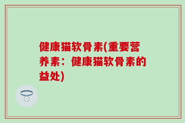 健康猫软骨素(重要营养素：健康猫软骨素的益处)