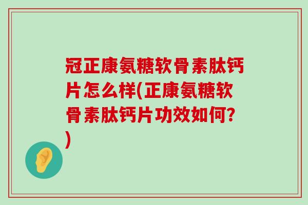 冠正康氨糖软骨素肽钙片怎么样(正康氨糖软骨素肽钙片功效如何？)