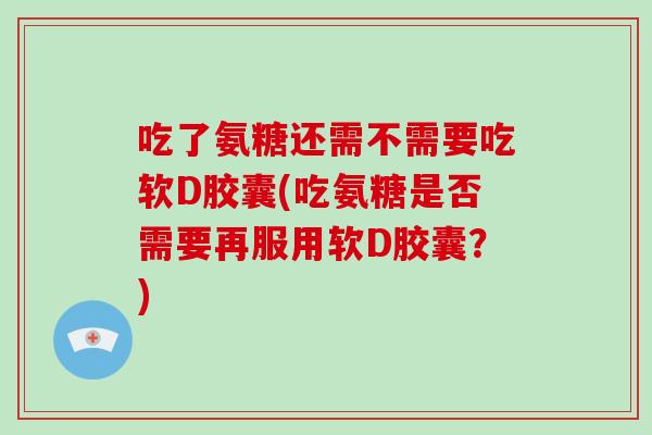 吃了氨糖还需不需要吃软D胶囊(吃氨糖是否需要再服用软D胶囊?) 吃了氨糖还需不需要吃软D胶囊(吃氨糖是否需要再服用软D胶囊?)