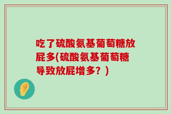 吃了硫酸氨基葡萄糖放屁多(硫酸氨基葡萄糖导致放屁增多?) 吃了硫酸氨基葡萄糖放屁多(硫酸氨基葡萄糖导致放屁增多?)