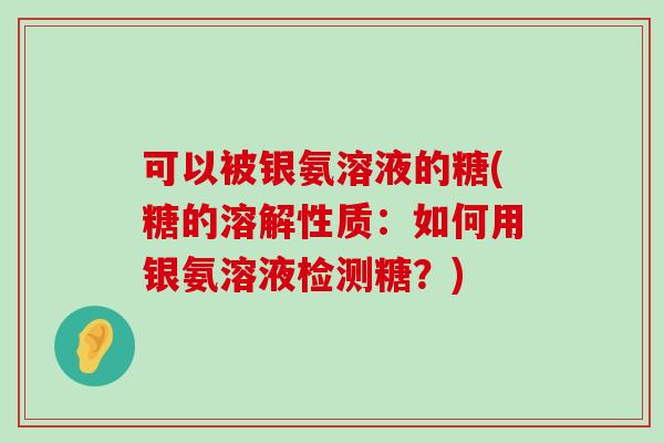 可以被银氨溶液的糖(糖的溶解性质:如何用银氨溶液检测糖?) 可以被银氨溶液的糖(糖的溶解性质:如何用银氨溶液检测糖?)