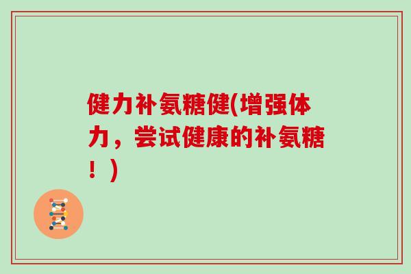 健力补氨糖健(增强体力,尝试健康的补氨糖!) 健力补氨糖健(增强体力,尝试健康的补氨糖!)