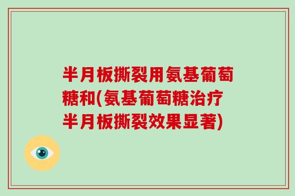 撕裂用氨基葡萄糖和(氨基葡萄糖撕裂效果显著) 撕裂用氨基葡萄糖和(氨基葡萄糖撕裂效果显著)