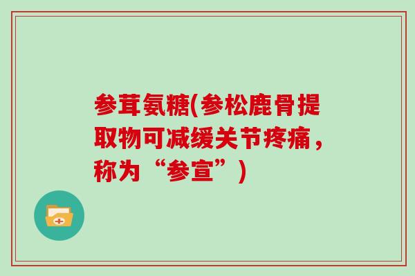 参茸氨糖(参松鹿骨提取物可减缓关节，称为“参宣”)
