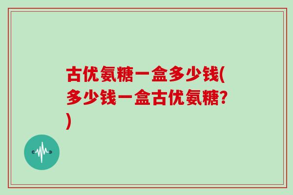 古优氨糖一盒多少钱(多少钱一盒古优氨糖？)