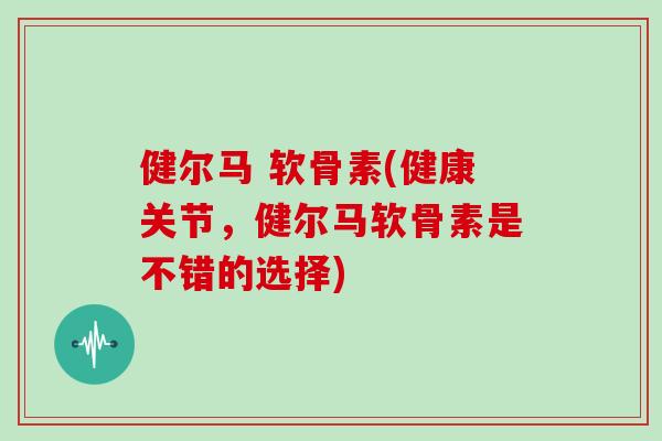 健尔马 软骨素(健康关节,健尔马软骨素是不错的选择) 健尔马 软骨素(健康关节,健尔马软骨素是不错的选择)