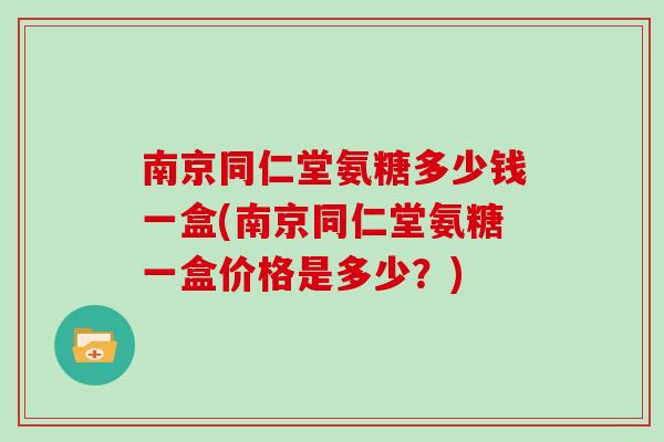 南京同仁堂氨糖多少钱一盒(南京同仁堂氨糖一盒价格是多少？)
