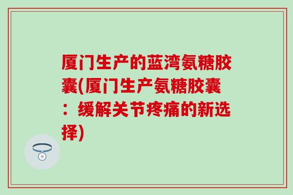 厦门生产的蓝湾氨糖胶囊(厦门生产氨糖胶囊:缓解关节的新选择) 厦门生产的蓝湾氨糖胶囊(厦门生产氨糖胶囊:缓解关节的新选择)