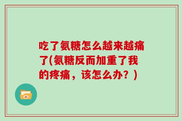 吃了氨糖怎么越来越痛了(氨糖反而加重了我的,该怎么办?) 吃了氨糖怎么越来越痛了(氨糖反而加重了我的,该怎么办?)
