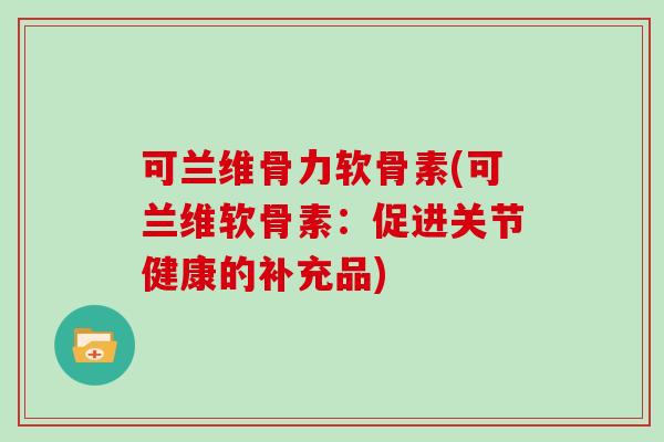 可兰维骨力软骨素(可兰维软骨素：促进关节健康的补充品)